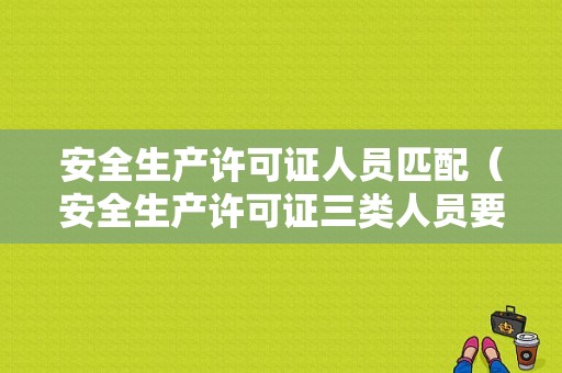 安全生产许可证人员匹配（安全生产许可证三类人员要求）