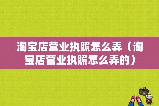 淘宝店营业执照怎么弄（淘宝店营业执照怎么弄的）-图1