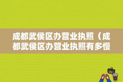 成都武侯区办营业执照（成都武侯区办营业执照有多慢）