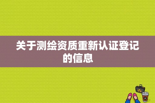 关于测绘资质重新认证登记的信息