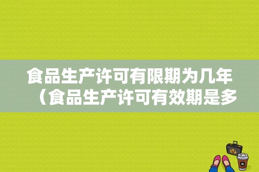 食品生产许可有限期为几年（食品生产许可有效期是多久）-图1