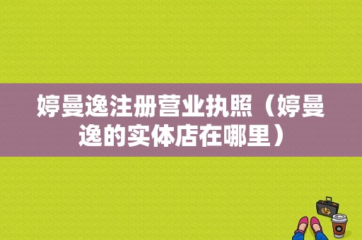 婷曼逸注册营业执照（婷曼逸的实体店在哪里）