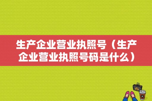 生产企业营业执照号（生产企业营业执照号码是什么）