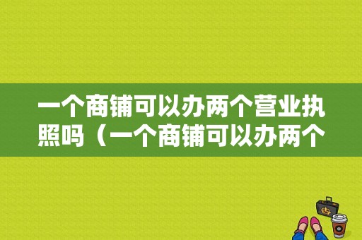 一个商铺可以办两个营业执照吗（一个商铺可以办两个营业执照吗合法吗）