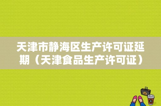 天津市静海区生产许可证延期（天津食品生产许可证）