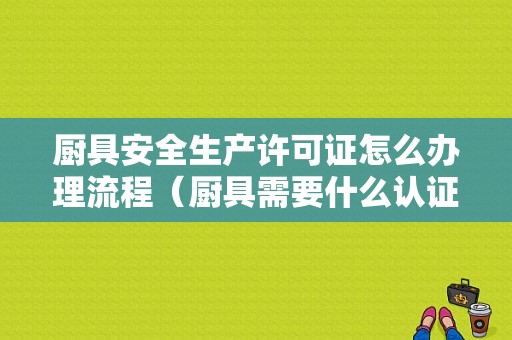 厨具安全生产许可证怎么办理流程（厨具需要什么认证）