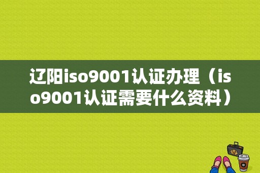 辽阳iso9001认证办理（iso9001认证需要什么资料）-图1