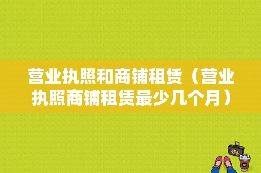 营业执照和商铺租赁（营业执照商铺租赁最少几个月）