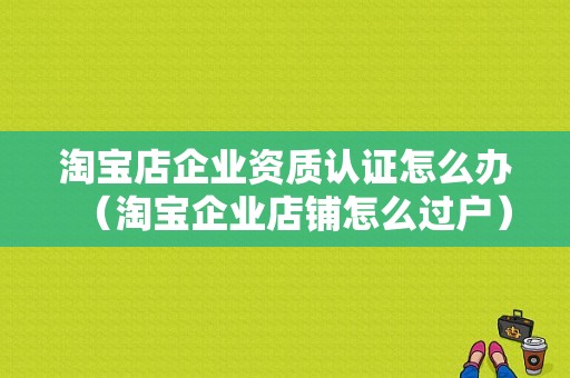 淘宝店企业资质认证怎么办（淘宝企业店铺怎么过户）