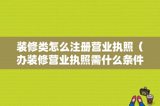 装修类怎么注册营业执照（办装修营业执照需什么条件）-图1