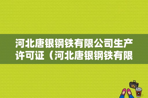 河北唐银钢铁有限公司生产许可证（河北唐银钢铁有限公司生产许可证编号查询）