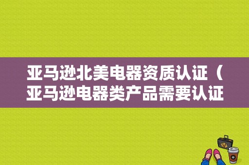 亚马逊北美电器资质认证（亚马逊电器类产品需要认证吗）-图1