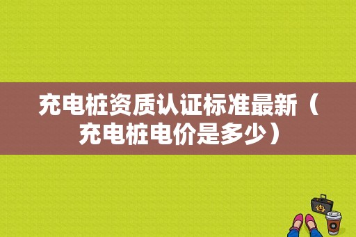 充电桩资质认证标准最新（充电桩电价是多少）-图1