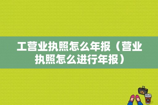 工营业执照怎么年报（营业执照怎么进行年报）