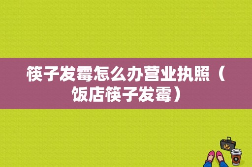 筷子发霉怎么办营业执照（饭店筷子发霉）-图1