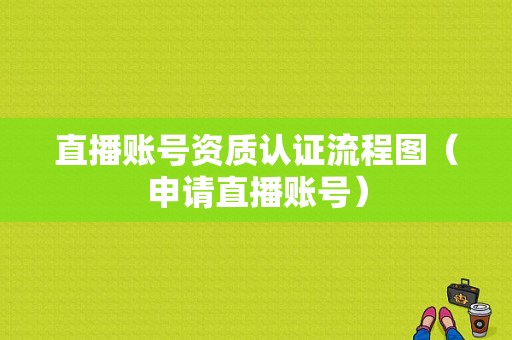 直播账号资质认证流程图（申请直播账号）