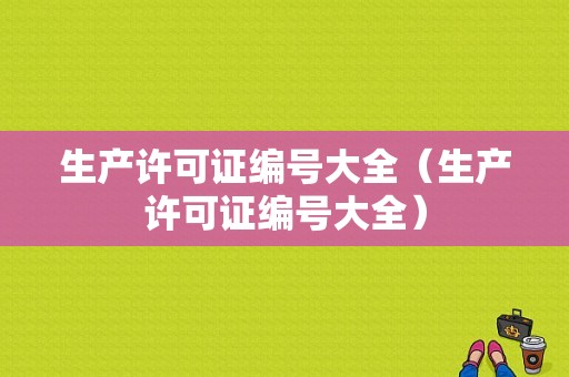 生产许可证编号大全（生产许可证编号大全）-图1