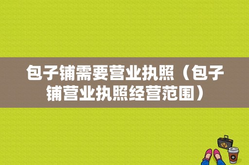 包子铺需要营业执照（包子铺营业执照经营范围）