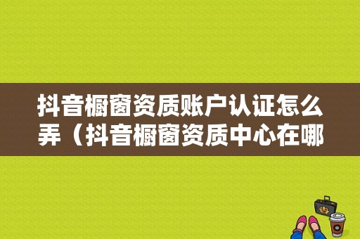 抖音橱窗资质账户认证怎么弄（抖音橱窗资质中心在哪）-图1