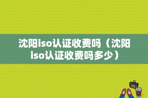 沈阳iso认证收费吗（沈阳iso认证收费吗多少）