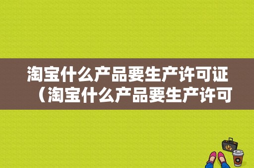 淘宝什么产品要生产许可证（淘宝什么产品要生产许可证才能卖）