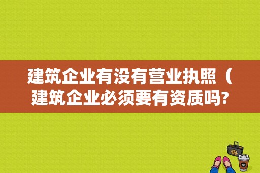 建筑企业有没有营业执照（建筑企业必须要有资质吗?）