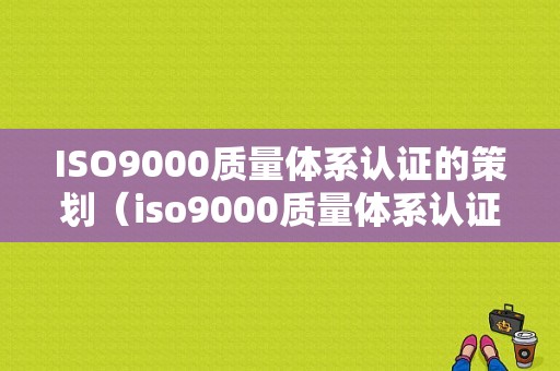 ISO9000质量体系认证的策划（iso9000质量体系认证需要哪些资料）-图1