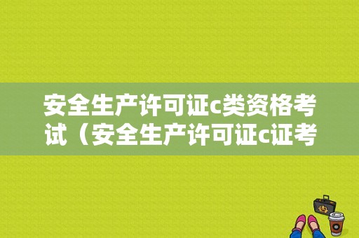 安全生产许可证c类资格考试（安全生产许可证c证考试内容）