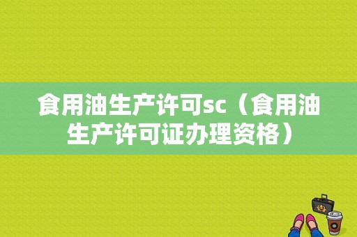 食用油生产许可sc（食用油生产许可证办理资格）