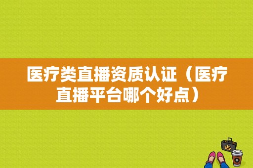 医疗类直播资质认证（医疗直播平台哪个好点）