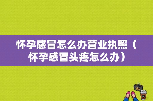 怀孕感冒怎么办营业执照（怀孕感冒头疼怎么办）-图1