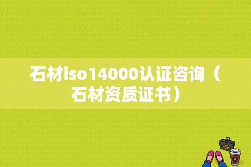 石材iso14000认证咨询（石材资质证书）