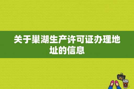 关于巢湖生产许可证办理地址的信息