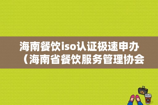 海南餐饮iso认证极速申办（海南省餐饮服务管理协会）