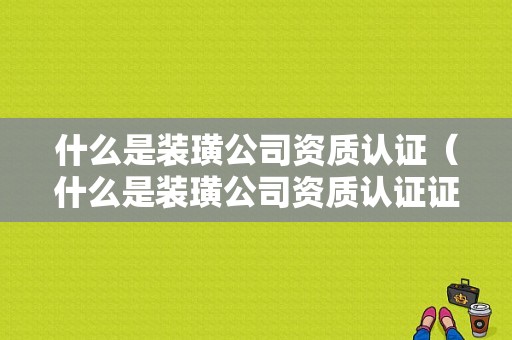 什么是装璜公司资质认证（什么是装璜公司资质认证证书）