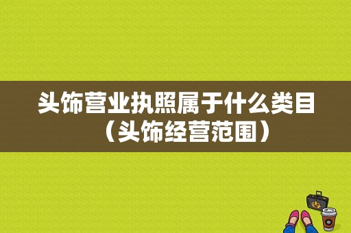 头饰营业执照属于什么类目（头饰经营范围）