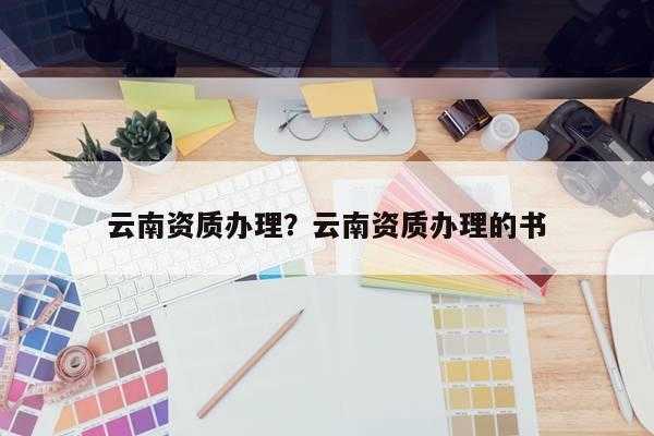 云南服务资质认证要求高吗（云南服务网注册）-图3